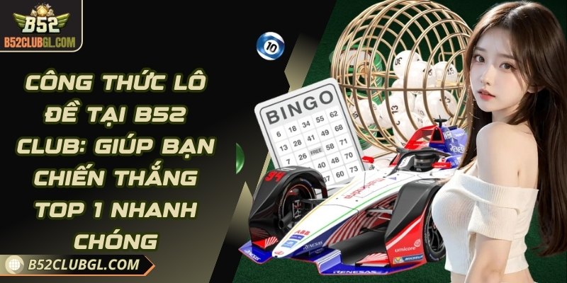 Công Thức Lô Đề Tại B52 Club: Giúp Bạn Chiến Thắng Top 1